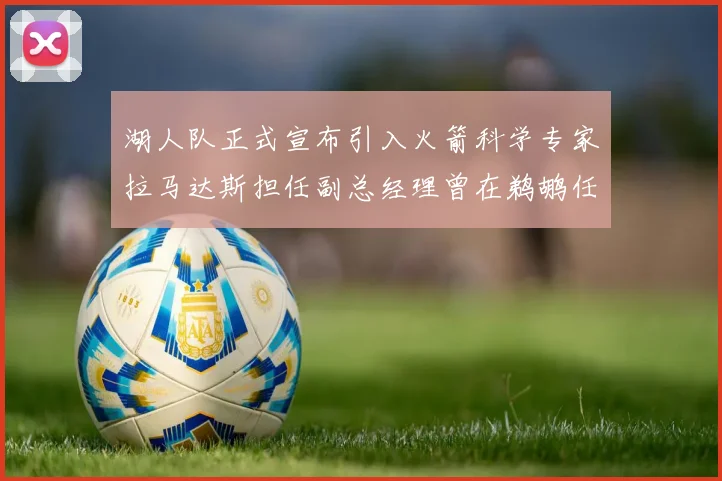 湖人队正式宣布引入火箭科学专家拉马达斯担任副总经理曾在鹈鹕任职