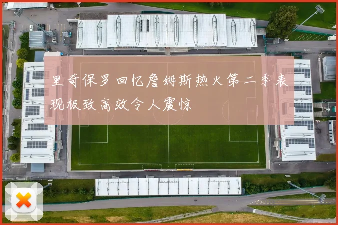 里奇保罗回忆詹姆斯热火第二季表现极致高效令人震惊