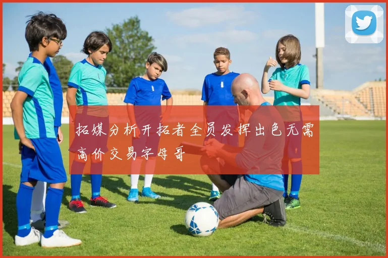 拓媒分析开拓者全员发挥出色无需高价交易字母哥