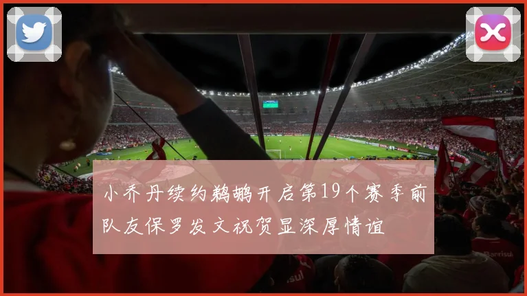 小乔丹续约鹈鹕开启第19个赛季前队友保罗发文祝贺显深厚情谊