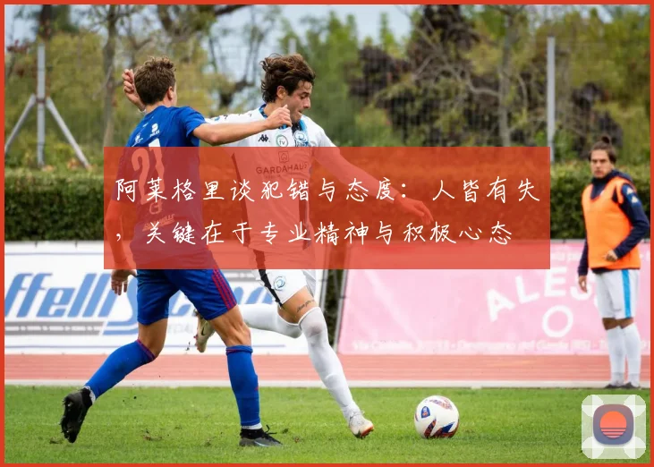 阿莱格里谈犯错与态度：人皆有失，关键在于专业精神与积极心态