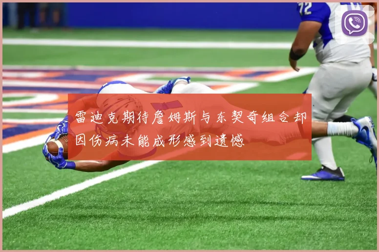 雷迪克期待詹姆斯与东契奇组合却因伤病未能成形感到遗憾