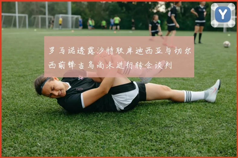 罗马诺透露沙特联库迪西亚与切尔西前锋吉乌尚未进行转会谈判