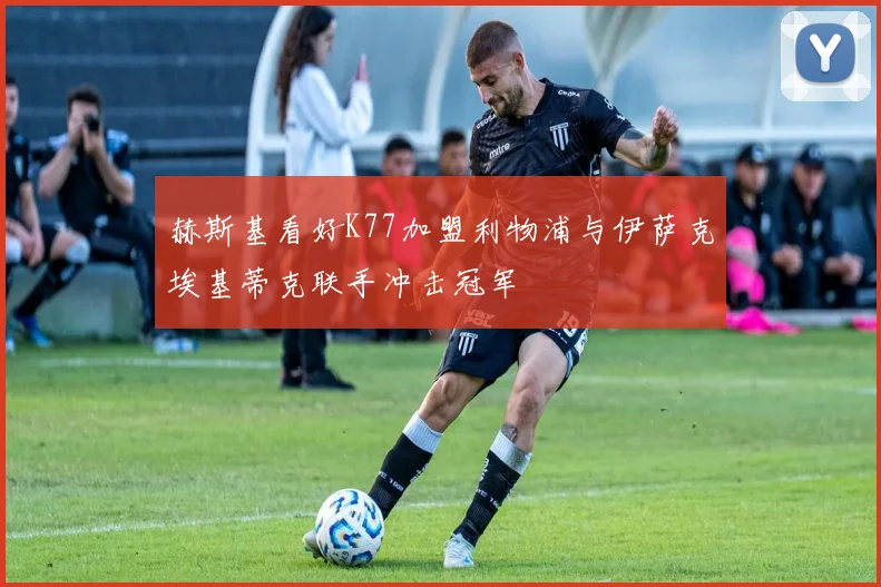 赫斯基看好K77加盟利物浦与伊萨克埃基蒂克联手冲击冠军
