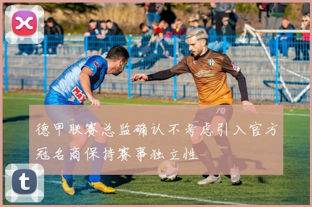德甲联赛总监确认不考虑引入官方冠名商保持赛事独立性