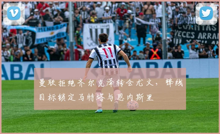 曼联拒绝齐尔克泽转会尤文，锋线目标锁定马特塔与恩内斯里