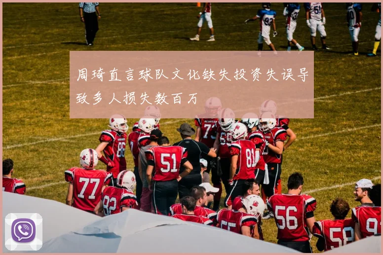 周琦直言球队文化缺失投资失误导致多人损失数百万
