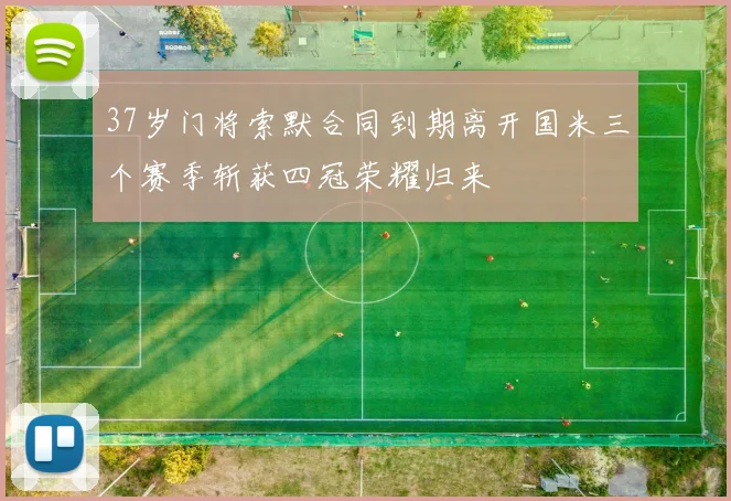 37岁门将索默合同到期离开国米三个赛季斩获四冠荣耀归来