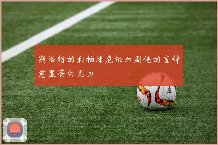 斯洛特的利物浦危机加剧他的言辞愈显苍白无力