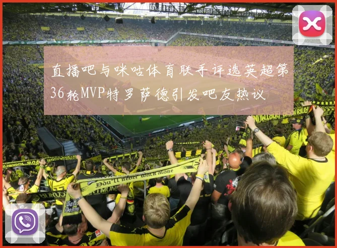 直播吧与咪咕体育联手评选英超第36轮MVP特罗萨德引发吧友热议