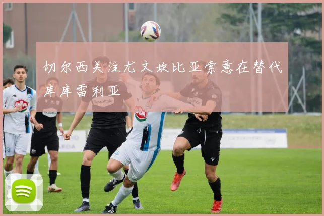 切尔西关注尤文坎比亚索意在替代库库雷利亚