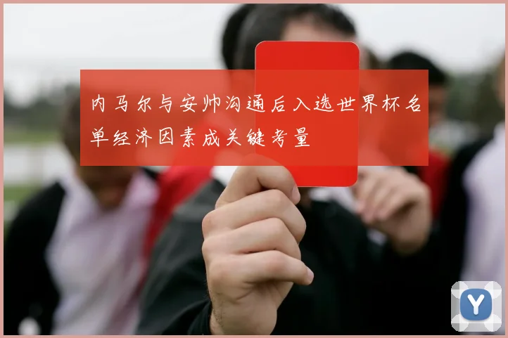 内马尔与安帅沟通后入选世界杯名单经济因素成关键考量