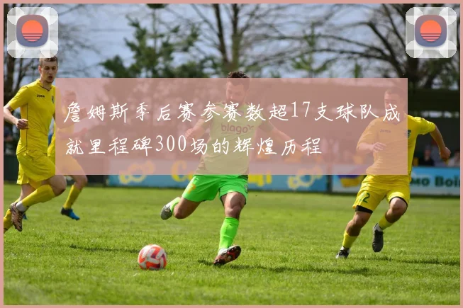 詹姆斯季后赛参赛数超17支球队成就里程碑300场的辉煌历程