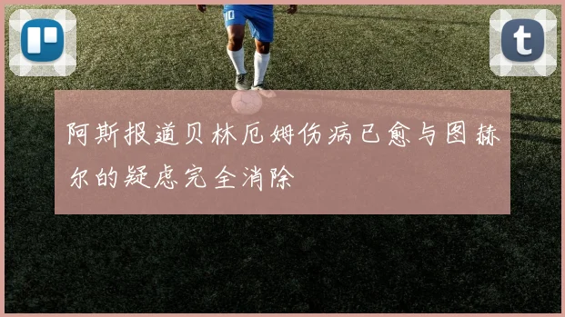 阿斯报道贝林厄姆伤病已愈与图赫尔的疑虑完全消除
