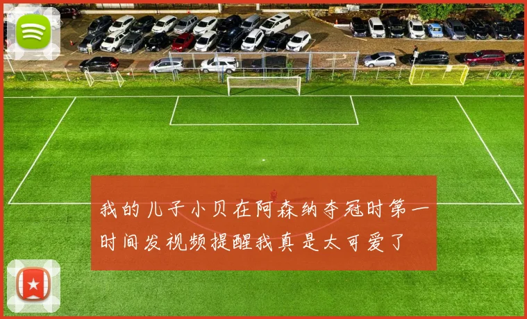 我的儿子小贝在阿森纳夺冠时第一时间发视频提醒我真是太可爱了