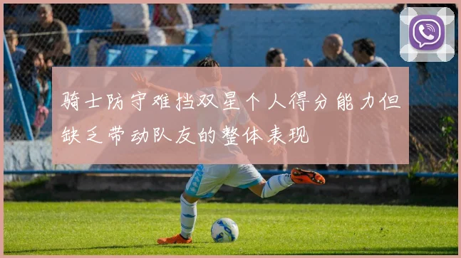 骑士防守难挡双星个人得分能力但缺乏带动队友的整体表现