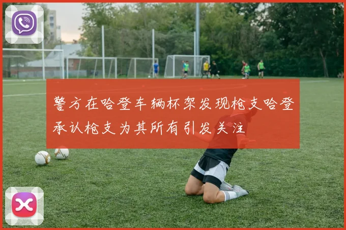 警方在哈登车辆杯架发现枪支哈登承认枪支为其所有引发关注