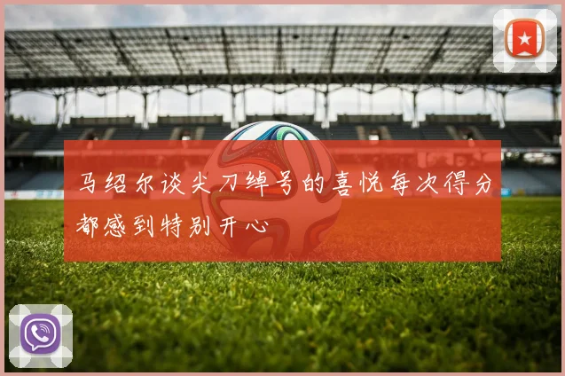 马绍尔谈尖刀绰号的喜悦每次得分都感到特别开心