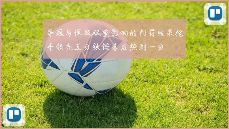 争冠与保级双重影响的判罚结果枪手领先五分铁锤落后热刺一分