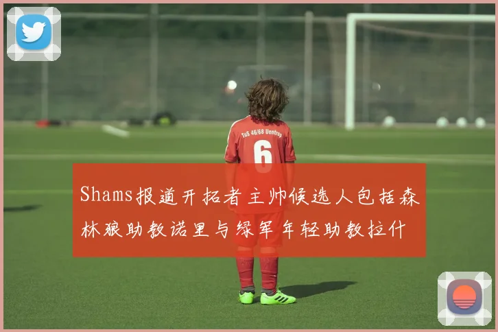 Shams报道开拓者主帅候选人包括森林狼助教诺里与绿军年轻助教拉什布鲁克