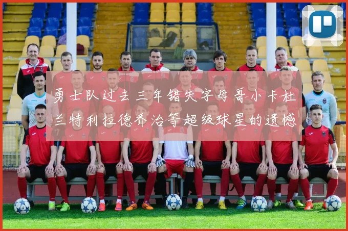 勇士队过去三年错失字母哥小卡杜兰特利拉德乔治等超级球星的遗憾回顾