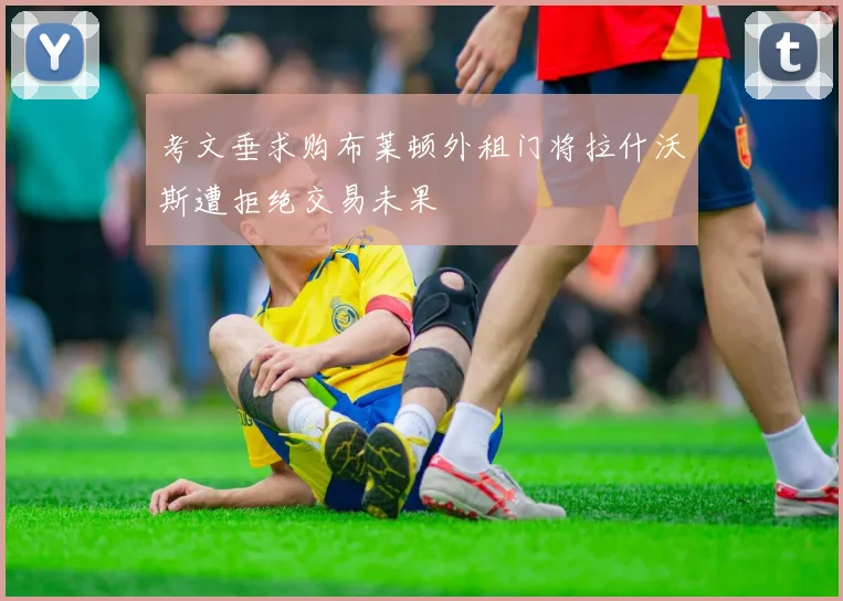 考文垂求购布莱顿外租门将拉什沃斯遭拒绝交易未果
